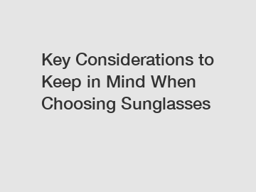 Key Considerations to Keep in Mind When Choosing Sunglasses