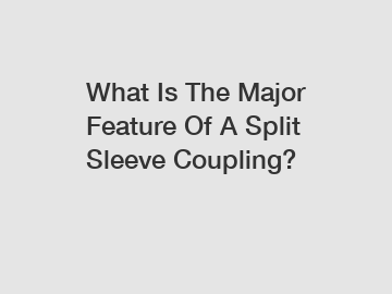 What Is The Major Feature Of A Split Sleeve Coupling?