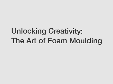 Unlocking Creativity: The Art of Foam Moulding