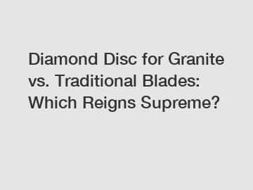 Diamond Disc for Granite vs. Traditional Blades: Which Reigns Supreme?