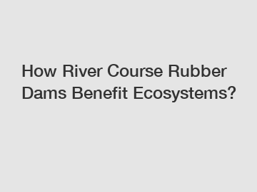 How River Course Rubber Dams Benefit Ecosystems?