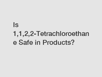 Is 1,1,2,2-Tetrachloroethane Safe in Products?