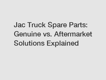 Jac Truck Spare Parts: Genuine vs. Aftermarket Solutions Explained