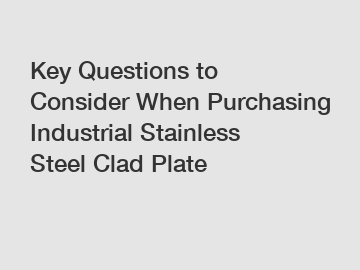 Key Questions to Consider When Purchasing Industrial Stainless Steel Clad Plate