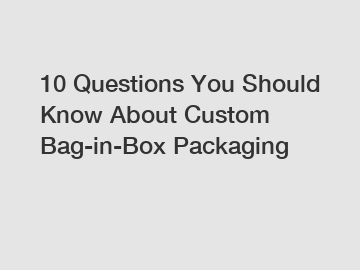 10 Questions You Should Know About Custom Bag-in-Box Packaging
