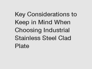 Key Considerations to Keep in Mind When Choosing Industrial Stainless Steel Clad Plate