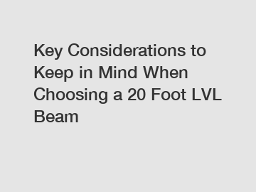 Key Considerations to Keep in Mind When Choosing a 20 Foot LVL Beam