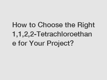 How to Choose the Right 1,1,2,2-Tetrachloroethane for Your Project?