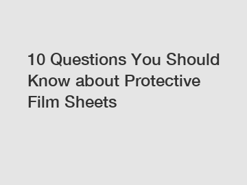 10 Questions You Should Know about Protective Film Sheets