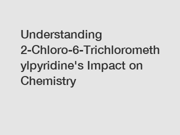 Understanding 2-Chloro-6-Trichloromethylpyridine's Impact on Chemistry