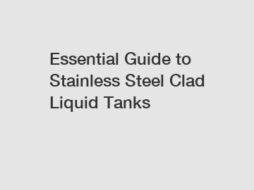 Essential Guide to Stainless Steel Clad Liquid Tanks