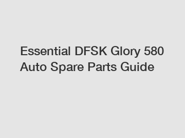 Essential DFSK Glory 580 Auto Spare Parts Guide