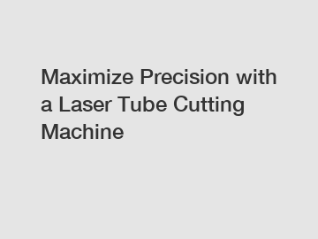 Maximize Precision with a Laser Tube Cutting Machine