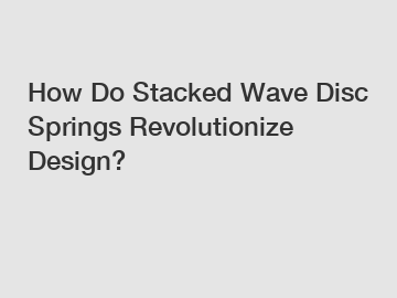 How Do Stacked Wave Disc Springs Revolutionize Design?