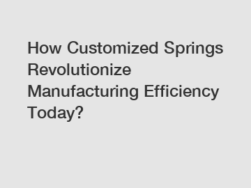 How Customized Springs Revolutionize Manufacturing Efficiency Today?