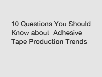 10 Questions You Should Know about  Adhesive Tape Production Trends