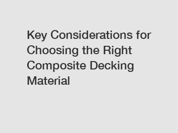 Key Considerations for Choosing the Right Composite Decking Material