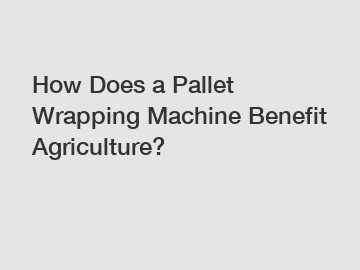 How Does a Pallet Wrapping Machine Benefit Agriculture?