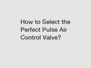 How to Select the Perfect Pulse Air Control Valve?