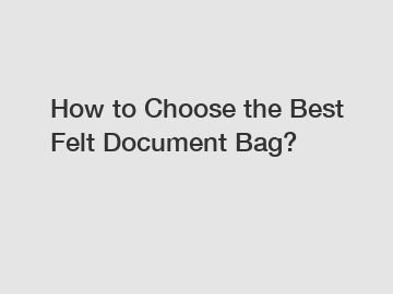 How to Choose the Best Felt Document Bag?