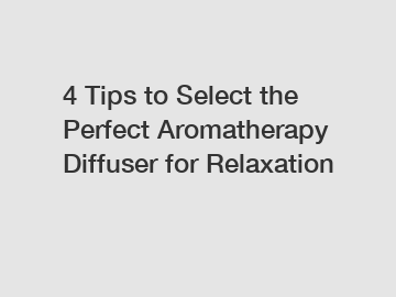 4 Tips to Select the Perfect Aromatherapy Diffuser for Relaxation