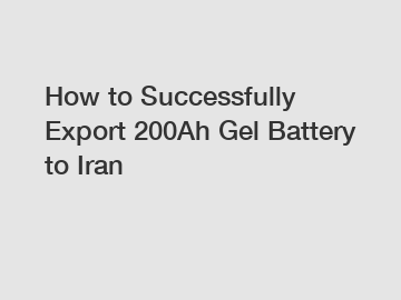 How to Successfully Export 200Ah Gel Battery to Iran