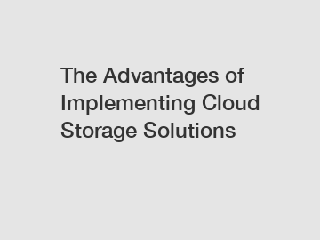 The Advantages of Implementing Cloud Storage Solutions