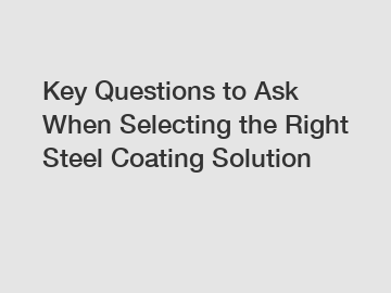 Key Questions to Ask When Selecting the Right Steel Coating Solution