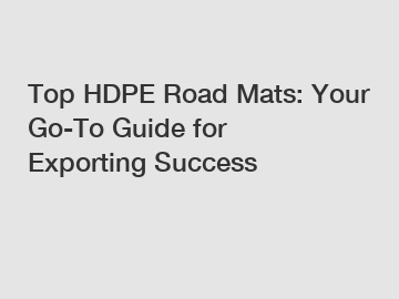 Top HDPE Road Mats: Your Go-To Guide for Exporting Success