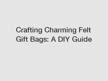 Crafting Charming Felt Gift Bags: A DIY Guide