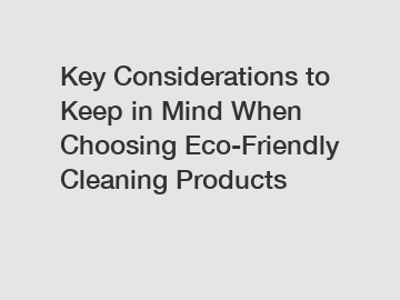 Key Considerations to Keep in Mind When Choosing Eco-Friendly Cleaning Products