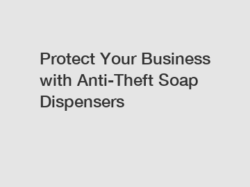 Protect Your Business with Anti-Theft Soap Dispensers