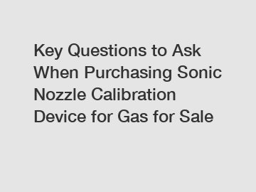 Key Questions to Ask When Purchasing Sonic Nozzle Calibration Device for Gas for Sale