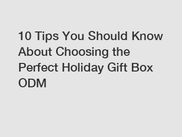 10 Tips You Should Know About Choosing the Perfect Holiday Gift Box ODM