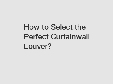 How to Select the Perfect Curtainwall Louver?