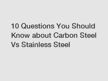 10 Questions You Should Know about Carbon Steel Vs Stainless Steel