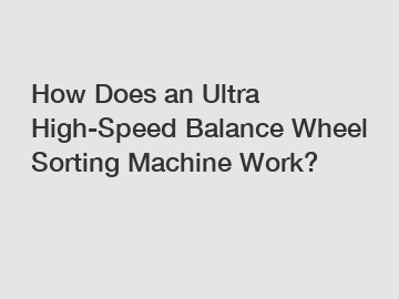 How Does an Ultra High-Speed Balance Wheel Sorting Machine Work?