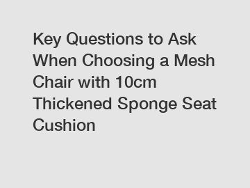 Key Questions to Ask When Choosing a Mesh Chair with 10cm Thickened Sponge Seat Cushion