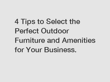 4 Tips to Select the Perfect Outdoor Furniture and Amenities for Your Business.