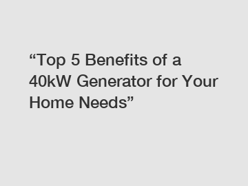 &ldquo;Top 5 Benefits of a 40kW Generator for Your Home Needs&rdquo;