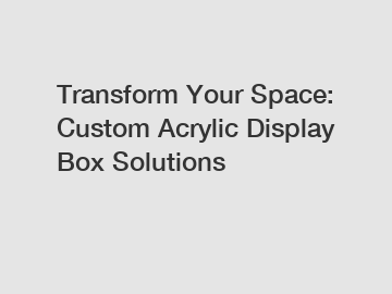 Transform Your Space: Custom Acrylic Display Box Solutions