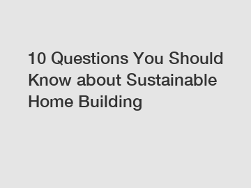 10 Questions You Should Know about Sustainable Home Building