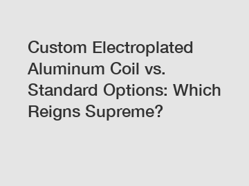 Custom Electroplated Aluminum Coil vs. Standard Options: Which Reigns Supreme?