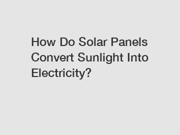 How Do Solar Panels Convert Sunlight Into Electricity?