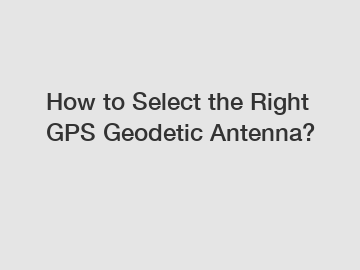 How to Select the Right GPS Geodetic Antenna?