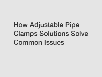 How Adjustable Pipe Clamps Solutions Solve Common Issues