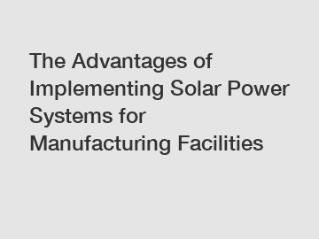 The Advantages of Implementing Solar Power Systems for Manufacturing Facilities