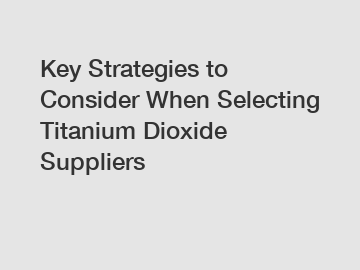 Key Strategies to Consider When Selecting Titanium Dioxide Suppliers