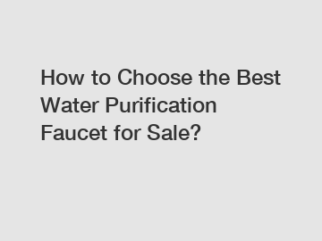 How to Choose the Best Water Purification Faucet for Sale?