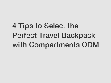 4 Tips to Select the Perfect Travel Backpack with Compartments ODM